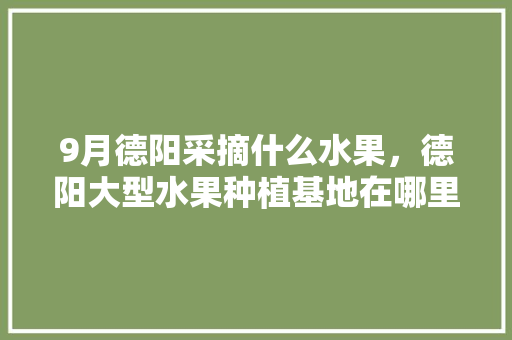 9月德阳采摘什么水果，德阳大型水果种植基地在哪里。 家禽养殖