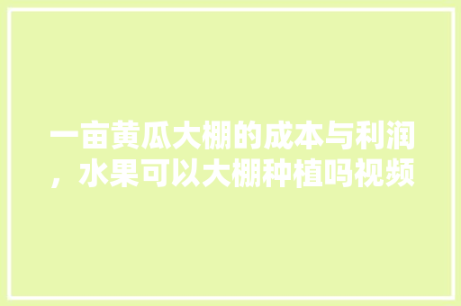 一亩黄瓜大棚的成本与利润，水果可以大棚种植吗视频。 家禽养殖