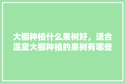 大棚种植什么果树好，适合温室大棚种植的果树有哪些，水果种植图片大棚设计图。 家禽养殖