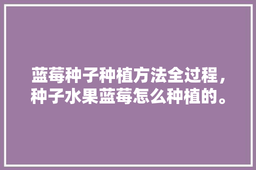 蓝莓种子种植方法全过程，种子水果蓝莓怎么种植的。 家禽养殖