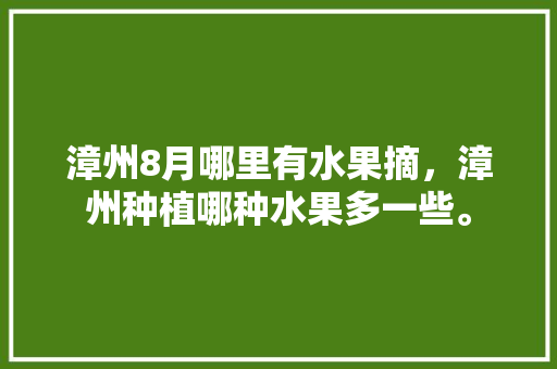 漳州8月哪里有水果摘，漳州种植哪种水果多一些。 水果种植