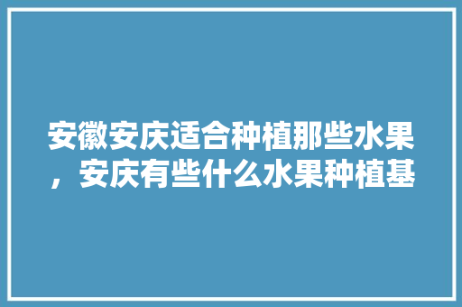 安徽安庆适合种植那些水果，安庆有些什么水果种植基地。 水果种植