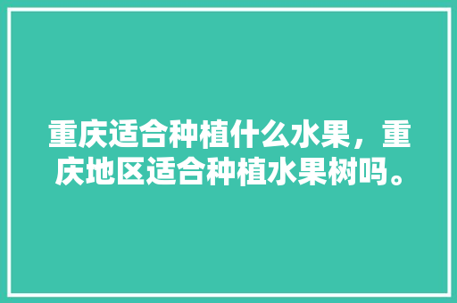 重庆适合种植什么水果，重庆地区适合种植水果树吗。 水果种植