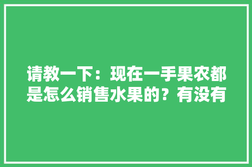 请教一下：现在一手果农都是怎么销售水果的？有没有好一点的平台，种植水果套路大全视频教程。 请教一下：现在一手果农都是怎么销售水果的？有没有好一点的平台，种植水果套路大全视频教程。 水果种植