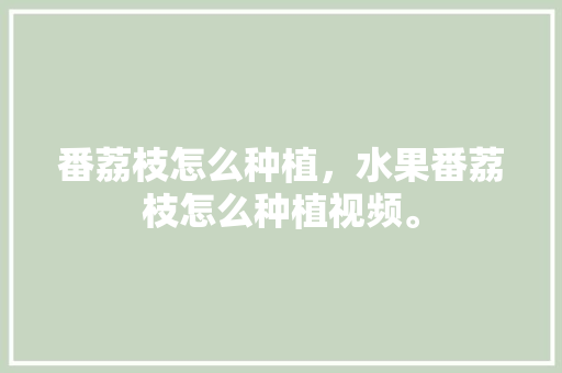 番荔枝怎么种植，水果番荔枝怎么种植视频。 番荔枝怎么种植，水果番荔枝怎么种植视频。 水果种植