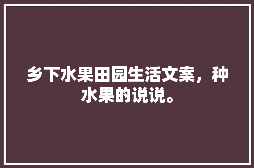 乡下水果田园生活文案，种水果的说说。 乡下水果田园生活文案，种水果的说说。 畜牧养殖