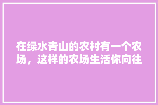 在绿水青山的农村有一个农场，这样的农场生活你向往吗，。 在绿水青山的农村有一个农场，这样的农场生活你向往吗，。 土壤施肥