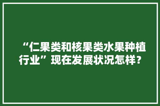 “仁果类和核果类水果种植行业”现在发展状况怎样？未来有何新的创业空间，水果种植采访视频大全。 “仁果类和核果类水果种植行业”现在发展状况怎样？未来有何新的创业空间，水果种植采访视频大全。 水果种植