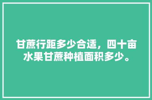 甘蔗行距多少合适，四十亩水果甘蔗种植面积多少。 土壤施肥