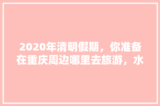 2020年清明假期，你准备在重庆周边哪里去旅游，水果种植基地大足在哪里。 2020年清明假期，你准备在重庆周边哪里去旅游，水果种植基地大足在哪里。 水果种植