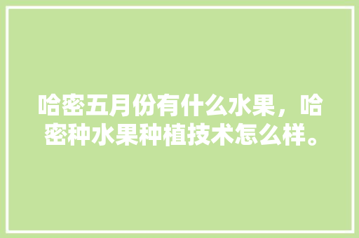 哈密五月份有什么水果，哈密种水果种植技术怎么样。 土壤施肥