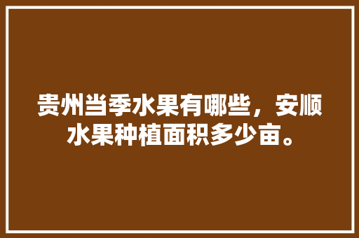 贵州当季水果有哪些，安顺水果种植面积多少亩。 贵州当季水果有哪些，安顺水果种植面积多少亩。 家禽养殖