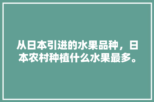 从日本引进的水果品种，日本农村种植什么水果最多。 土壤施肥