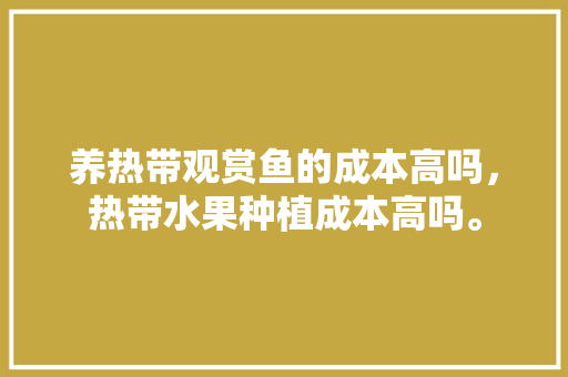 养热带观赏鱼的成本高吗，热带水果种植成本高吗。 土壤施肥