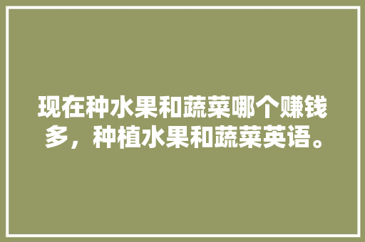 现在种水果和蔬菜哪个赚钱多，种植水果和蔬菜英语。 土壤施肥