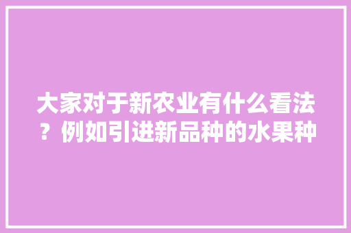 大家对于新农业有什么看法？例如引进新品种的水果种植产业，种植水果是否属于农业生产。 大家对于新农业有什么看法？例如引进新品种的水果种植产业，种植水果是否属于农业生产。 畜牧养殖