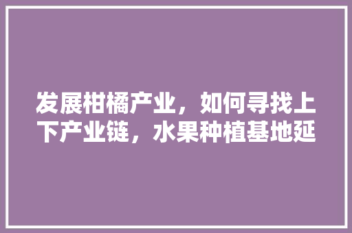 发展柑橘产业，如何寻找上下产业链，水果种植基地延长产业链的原因。 发展柑橘产业，如何寻找上下产业链，水果种植基地延长产业链的原因。 家禽养殖