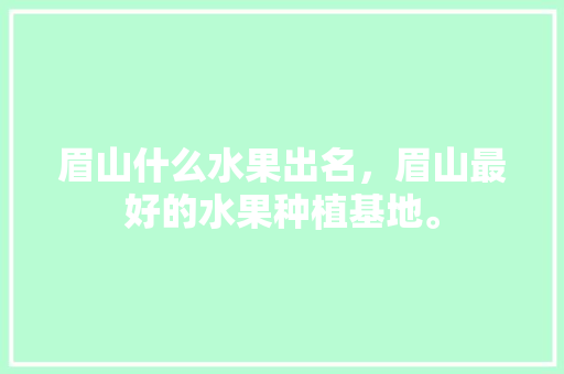 眉山什么水果出名，眉山最好的水果种植基地。 畜牧养殖