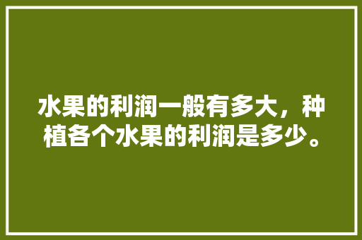 水果的利润一般有多大，种植各个水果的利润是多少。 畜牧养殖