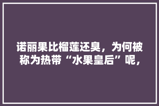 诺丽果比榴莲还臭，为何被称为热带“水果皇后”呢，臭 水果。 畜牧养殖