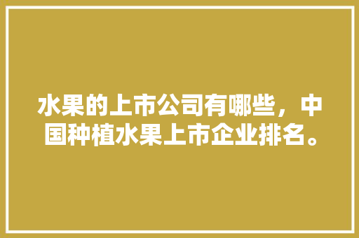 水果的上市公司有哪些，中国种植水果上市企业排名。 畜牧养殖