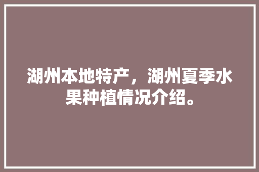 湖州本地特产，湖州夏季水果种植情况介绍。 湖州本地特产，湖州夏季水果种植情况介绍。 水果种植