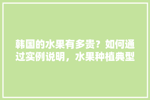 韩国的水果有多贵？如何通过实例说明，水果种植典型的例子有哪些。 水果种植