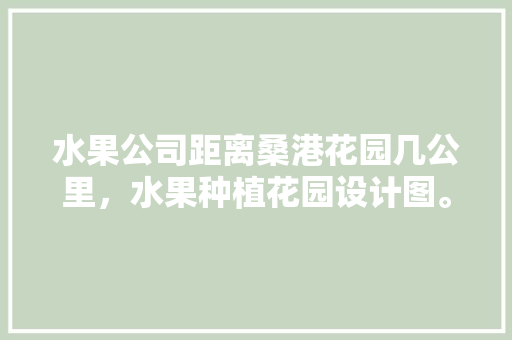 水果公司距离桑港花园几公里，水果种植花园设计图。 畜牧养殖