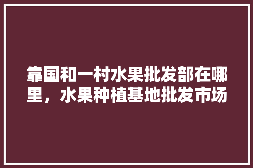 靠国和一村水果批发部在哪里，水果种植基地批发市场在哪。 畜牧养殖