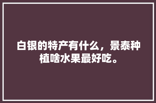 白银的特产有什么，景泰种植啥水果最好吃。 白银的特产有什么，景泰种植啥水果最好吃。 蔬菜种植