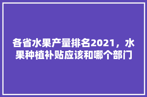 各省水果产量排名2021，水果种植补贴应该和哪个部门咨询。 家禽养殖