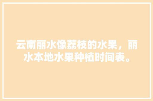 云南丽水像荔枝的水果，丽水本地水果种植时间表。 家禽养殖