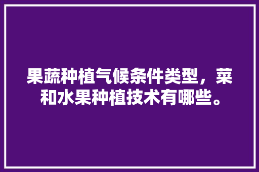 果蔬种植气候条件类型，菜和水果种植技术有哪些。 水果种植