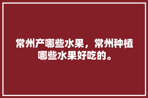 常州产哪些水果，常州种植哪些水果好吃的。 畜牧养殖