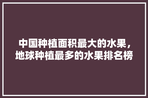 中国种植面积最大的水果，地球种植最多的水果排名榜。 家禽养殖