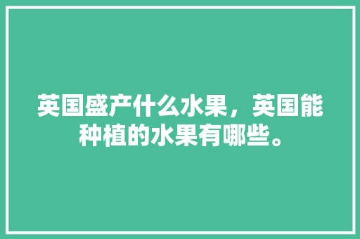 英国盛产什么水果，英国能种植的水果有哪些。 家禽养殖