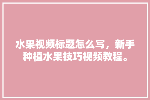 水果视频标题怎么写，新手种植水果技巧视频教程。 畜牧养殖