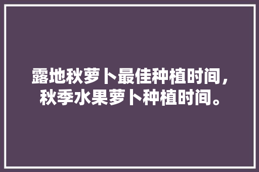 露地秋萝卜最佳种植时间，秋季水果萝卜种植时间。 家禽养殖