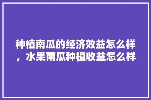 种植南瓜的经济效益怎么样，水果南瓜种植收益怎么样。 畜牧养殖