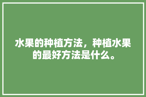 水果的种植方法，种植水果的最好方法是什么。 畜牧养殖