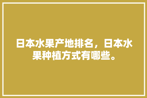 日本水果产地排名，日本水果种植方式有哪些。 畜牧养殖