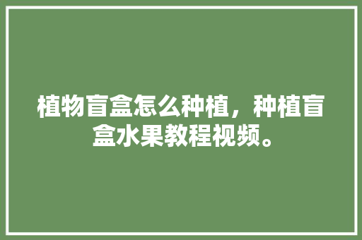 植物盲盒怎么种植，种植盲盒水果教程视频。 家禽养殖