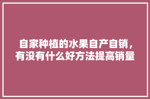 自家种植的水果自产自销，有没有什么好方法提高销量，吐槽水果种植妙招视频。 畜牧养殖