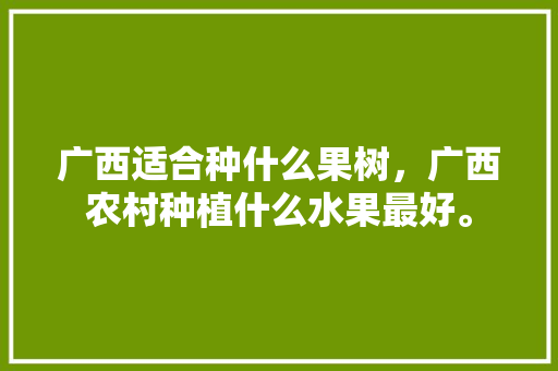 广西适合种什么果树，广西农村种植什么水果最好。 畜牧养殖