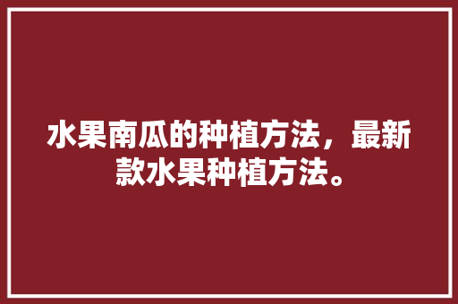 水果南瓜的种植方法，最新款水果种植方法。 畜牧养殖