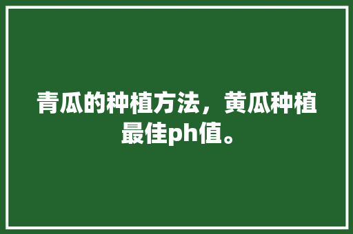 青瓜的种植方法，黄瓜种植最佳ph值。 青瓜的种植方法，黄瓜种植最佳ph值。 家禽养殖