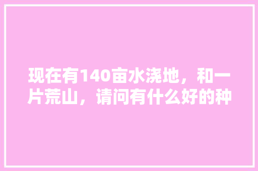 现在有140亩水浇地，和一片荒山，请问有什么好的种植项目，合作也可以，承包荒山种植水果违法吗。 现在有140亩水浇地，和一片荒山，请问有什么好的种植项目，合作也可以，承包荒山种植水果违法吗。 蔬菜种植