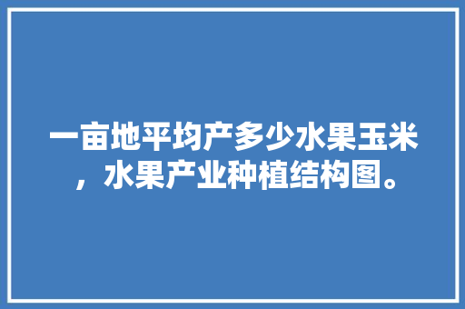 一亩地平均产多少水果玉米，水果产业种植结构图。 畜牧养殖