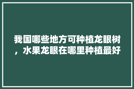 我国哪些地方可种植龙眼树，水果龙眼在哪里种植最好。 土壤施肥