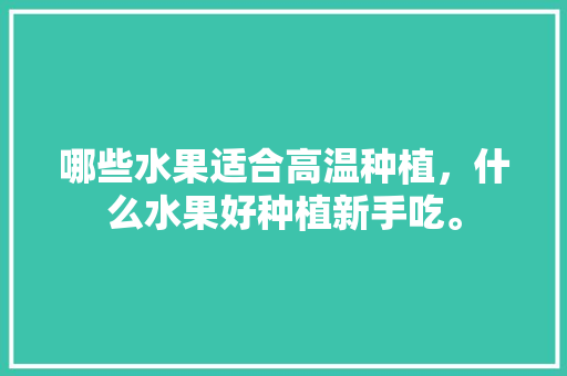 哪些水果适合高温种植，什么水果好种植新手吃。 水果种植